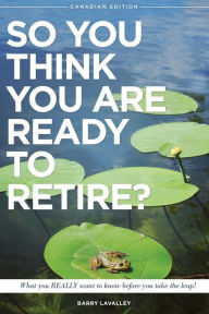 Title: So You Think You Are Ready To Retire?: What You REALLY Want to Know Before You Take The Leap, Author: Barry LaValley