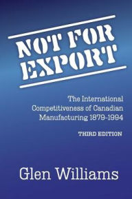 Title: Not For Export: The International Competitiveness of Canadian Manufacturing, 1879-1994, Author: Glen Williams