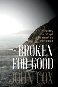 Title: Broken for Good: A true story of betrayal, disillusionment and believing again, Author: John Cox