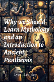 Title: Why we Should Learn Mythology and an Introduction to Ancient Pantheons, Author: Lyon Leshley