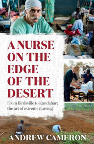 Title: A Nurse on the Edge of the Desert: From Birdsville to Kandahar: The art of extreme nursing, Author: Andrew Cameron