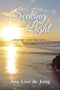 Title: Seeking the Light: Poetry for the Soul: Volume 3, Author: Ana Lisa De Jong