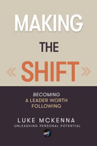 Title: MAKING THE SHIFT: Becoming a leader worth following, Author: Luke McKenna