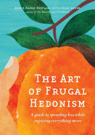 Title: The Art of Frugal Hedonism: A Guide to Spending Less While Enjoying Everything More, Author: Annie Raser-Rowland