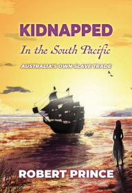 Title: Kidnapped in the South Pacific: Australia's Own Slave Trade, Author: Robert D Prince