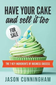 Title: Have Your Cake and Sell it Too: The 7 Key Ingredients of Business Success, Author: Jason Cunningham FF/EMT-Basic
