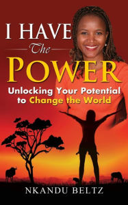 Title: I Have The Power: Unlocking Your Potential to Change the World, Author: Nkandu Makili Beltz