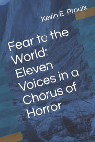 Title: Fear to the World: Eleven Voices in a Chorus of Horror, Author: Kevin Edward Proulx