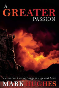 Title: A Greater Passion: Lessons on Living Large in Life and Love, Author: Mark Hughes