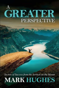 Title: A Greater Perspective: Secrets of Success from the Sermon on the Mount, Author: Mark Hughes