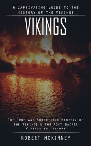 Title: Vikings: A Captivating Guide to the History of the Vikings (The True and Surprising History of the Vikings & the Most Badass Vikings in History), Author: Robert McKinney