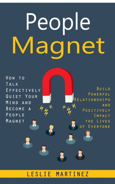 People Magnet: How to Talk Effectively Quiet Your Mind and Become a People  Magnet (Build Powerful Relationships and Positively Impact the Lives of  Everyone) by Leslie Martinez, Paperback