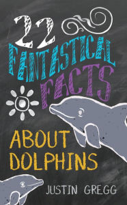 Title: 22 Fantastical Facts About Dolphins, Author: Justin Gregg