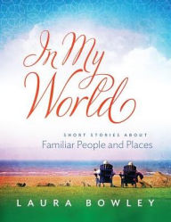 Title: In My World: Short Stories About Familiar People and Places, Author: Laura Bowley