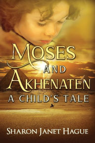 Title: Moses and Akhenaten: A Child's Tale, Author: Sharon Janet Hague
