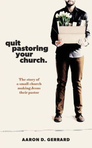 Title: Quit Pastoring Your Church: The story of a small church making Jesus their pastor, Author: Aaron D Gerrard