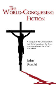 Title: The World-Conquering Fiction: A critique of the Christian claim that Christ's death on the Cross provides salvation for a 'lost' humankind, Author: John Bracht