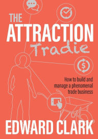 Title: The Attraction Tradie: How to build and manage a phenomenal trade business, Author: Edward Clark
