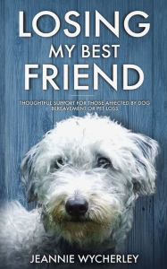 Title: Losing My Best Friend: Thoughtful support for those affected by dog bereavement or pet loss, Author: Jeannie Wycherley