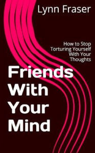 Title: Friends With Your Mind: How to Stop Torturing Yourself With Your Thoughts, Author: Scott Kiloby