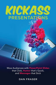 Title: Kickass Presentations: Wow Audiences with PowerPoint Slides that Click, Humor that's Quick, and Messages that Stick, Author: Dan Fraser