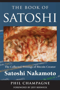 Title: The Book Of Satoshi: The Collected Writings of Bitcoin Creator Satoshi Nakamoto, Author: Phil Champagne