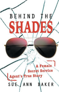 Title: Behind the Shades: A Female Secret Service Agent's True Story, Author: Sue Ann Baker