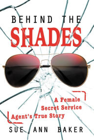 Title: Behind the Shades: A Female Secret Service Agent's True Story, Author: Sue Ann Baker