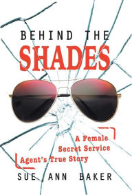 Title: Behind the Shades: A Female Secret Service Agent's True Story, Author: Sue Ann Baker