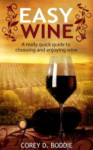 Title: EASY WINE: A Really Quick Guide to Choosing and Enjoying Wine, Author: Corey D. Boddie