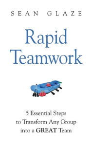 Title: Rapid Teamwork: Essential Steps to Transform Any Group Into a GREAT Team, Author: Sean Glaze