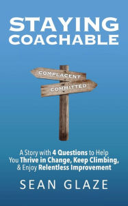 Title: Staying Coachable: A Story With 4 Questions to Help You Thrive in Change, Keep Climbing, and Enjoy Relentless Improvement, Author: Sean Glaze