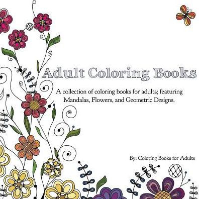 Adult Coloring Books: A Collection of Coloring Books for Adults; Featuring  Mandalas, Flowers, and Geometric Designs by Coloring Books for Adults,  Paperback