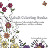 Title: Adult Coloring Books: A Collection of Coloring Books for Adults; Featuring Mandalas, Flowers, and Geometric Designs, Author: Coloring Books for Adults