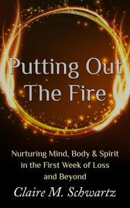 Title: Putting Out the Fire: Nurturing Mind, Body & Spirit in the First Week of Loss and Beyond, Author: Claire M. Schwartz