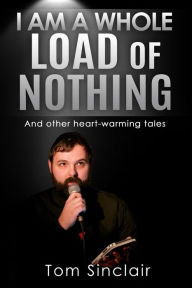 Title: I am a whole load of nothing..and other heart-warming tales, Author: Tom Sinclair