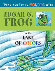 Title: Edgar G. Frog on the LAKE OF COLORS: Pray and Learn Colors, Author: Linda D Washington