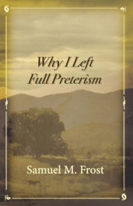Title: Why I Left Full Preterism, Author: Samuel M Frost