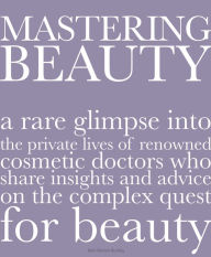 Title: Mastering Beauty: A Rare Glimpse into the Private Lives of Renowned Cosmetic Doctors Who Share Insights and Advice on the Complex Quest for Beauty, Author: Beth Benton Buckley