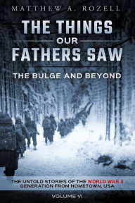 Title: The Bulge and Beyond: The Things Our Fathers Saw-The Untold Stories of the World War II Generation-Volume VI, Author: Matthew Rozell