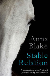 Title: Stable Relation: A memoir of one woman's spirited journey home, by way of the barn, Author: Anna M Blake