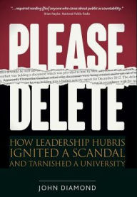 Title: Please Delete: How Leadership Hubris Ignited a Scandal and Tarnished a University, Author: John Nathan Diamond