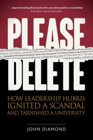 Title: Please Delete: How Leadership Hubris Ignited a Scandal and Tarnished a University, Author: John Nathan Diamond