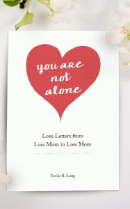 Title: You Are Not Alone: Love Letters From Loss Mom to Loss Mom, Author: Emily R Long