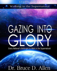 Title: Gazing Into Glory Study Guide: Every Believer's Birthright to Walk in the Supernatural, Author: Bruce D Allen