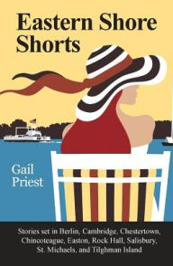 Title: Eastern Shore Shorts: Stories Set in Berlin, Cambridge, Chestertown, Chincoteague, Easton, Rock Hall, Salisbury, St. Michaels, and Tilghman Island, Author: Gail Priest