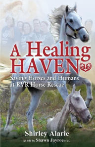 Title: A Healing Haven: Saving Horses and Humans at Rvr Horse Rescue, Author: Shirley Alarie