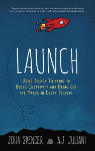Title: Launch: Using Design Thinking to Boost Creativity and Bring Out the Maker in Every Student, Author: John Spencer