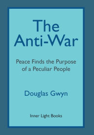 Title: The Anti-War: Peace Finds the Purpose of a Peculiar People; Militant Peacemaking in the Manner of Friends, Author: Douglas Gwyn