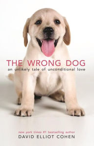 Title: The Wrong Dog: An Unlikely Tale of Unconditional Love, Author: David Elliot Cohen